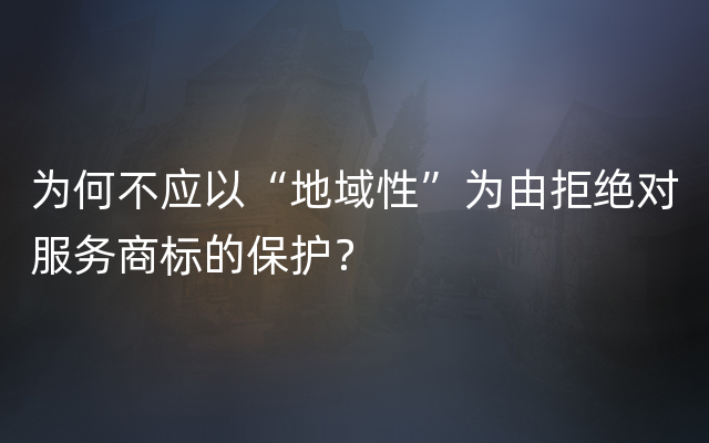 为何不应以“地域性”为由拒绝对服务商标的保护？