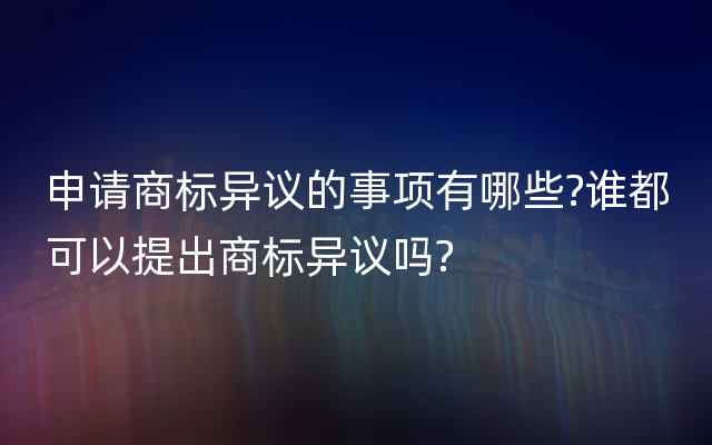 申请商标异议的事项有哪些?谁都可以提出商标异议吗?