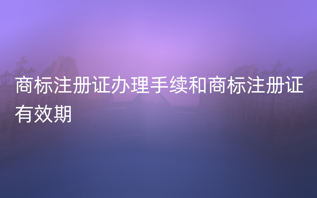 商标注册证办理手续和商标注册证有效期