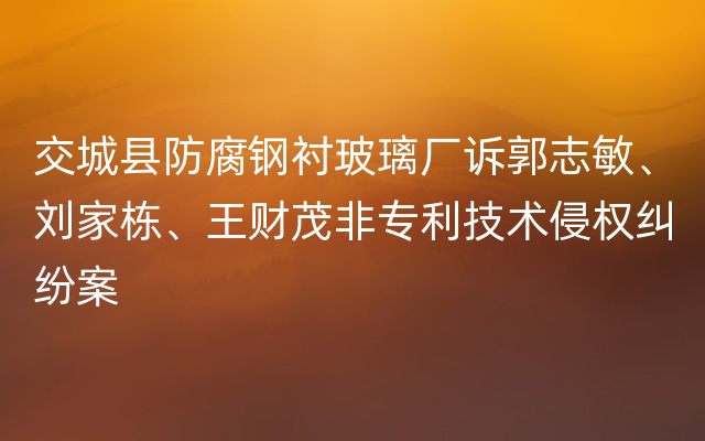 交城县防腐钢衬玻璃厂诉郭志敏、刘家栋、王财茂非专利技术侵权纠纷案