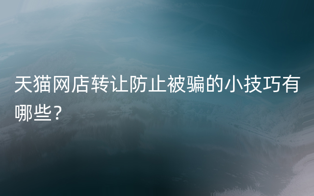 天猫网店转让防止被骗的小技巧有哪些？