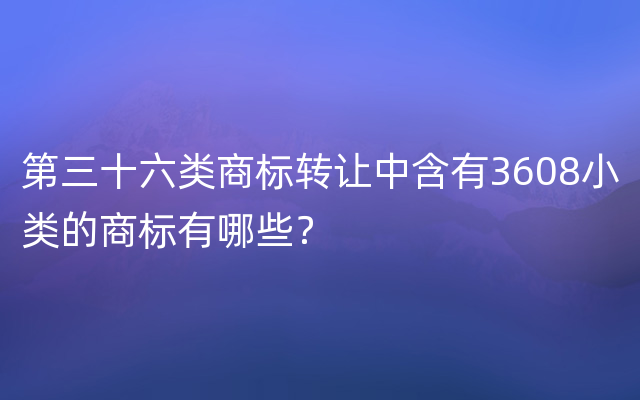 第三十六类商标转让中含有3608小类的商标有哪些？