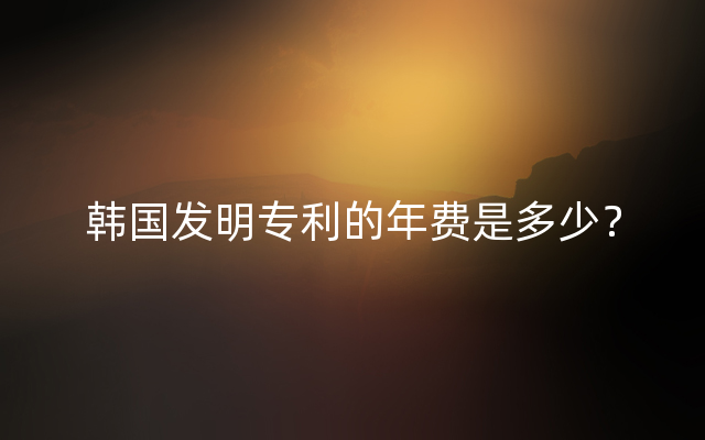 韩国发明专利的年费是多少？