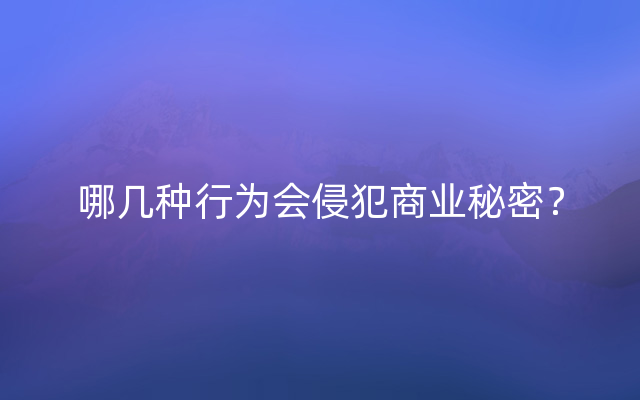 哪几种行为会侵犯商业秘密？