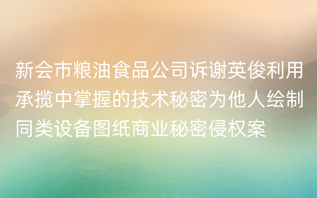 新会市粮油食品公司诉谢英俊利用承揽中掌握的技术秘密为他人绘制同类设备图纸商业秘密侵权案