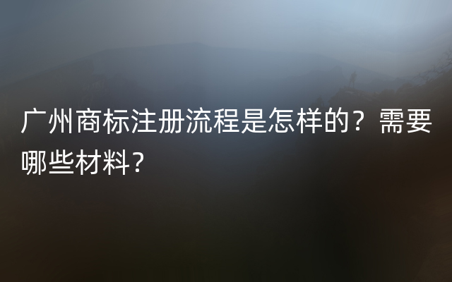 广州商标注册流程是怎样的？需要哪些材料？