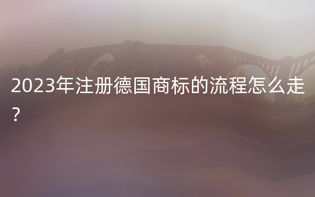 2023年注册德国商标的流程怎么走？