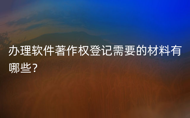 办理软件著作权登记需要的材料有哪些？