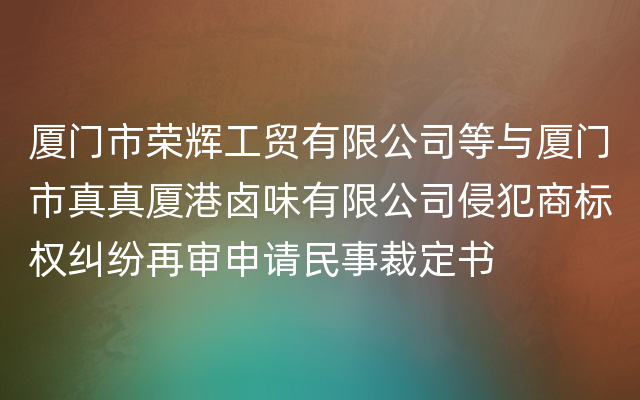 厦门市荣辉工贸有限公司等与厦门市真真厦港卤味有限公司侵犯商标权纠纷再审申请民事裁定书