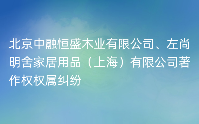 北京中融恒盛木业有限公司、左尚明舍家居用品（上海）有限公司著作权权属纠纷