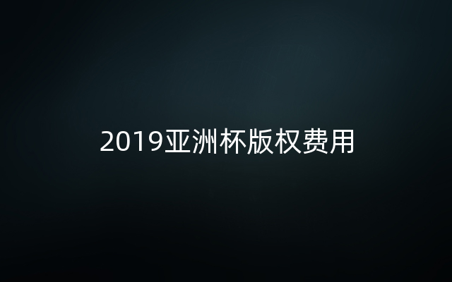 2019亚洲杯版权费用