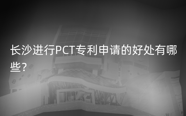长沙进行PCT专利申请的好处有哪些？