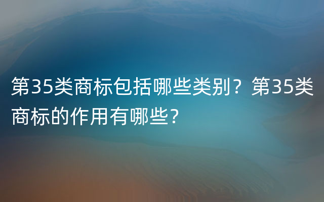 第35类商标包括哪些类别？第35类商标的作用有哪些？