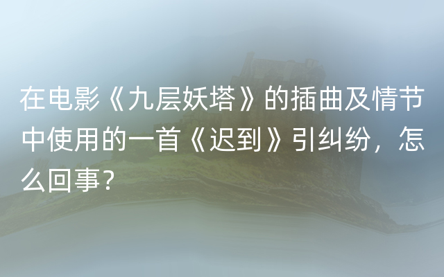 在电影《九层妖塔》的插曲及情节中使用的一首《迟到》引纠纷，怎么回事？