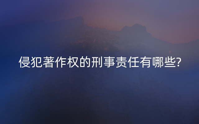 侵犯著作权的刑事责任有哪些?