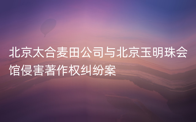 北京太合麦田公司与北京玉明珠会馆侵害著作权纠纷案