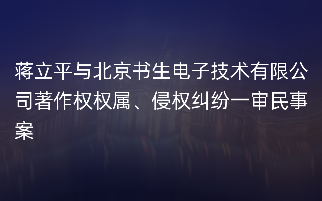 蒋立平与北京书生电子技术有限公司著作权权属、侵权纠纷一审民事案