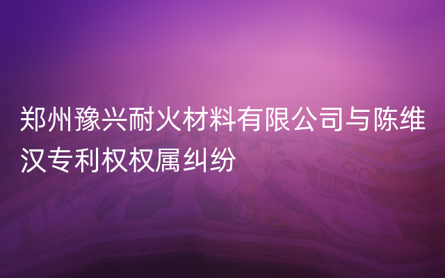 郑州豫兴耐火材料有限公司与陈维汉专利权权属纠纷