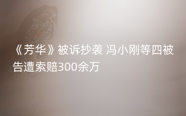 《芳华》被诉抄袭 冯小刚等四被告遭索赔300余万