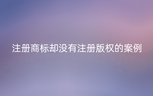 注册商标却没有注册版权的案例