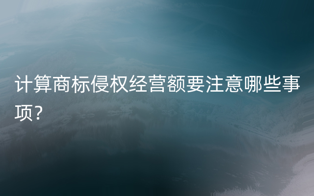 计算商标侵权经营额要注意哪些事项？