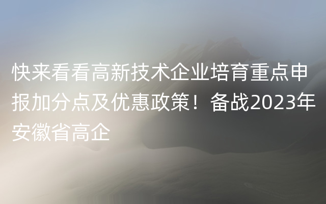 快来看看高新技术企业培育重点申报加分点及优惠政策！备战2023年安徽省高企