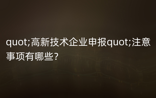 quot;高新技术企业申报quot;注意事项有哪些？