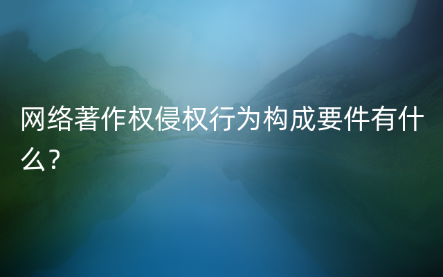 网络著作权侵权行为构成要件有什么？