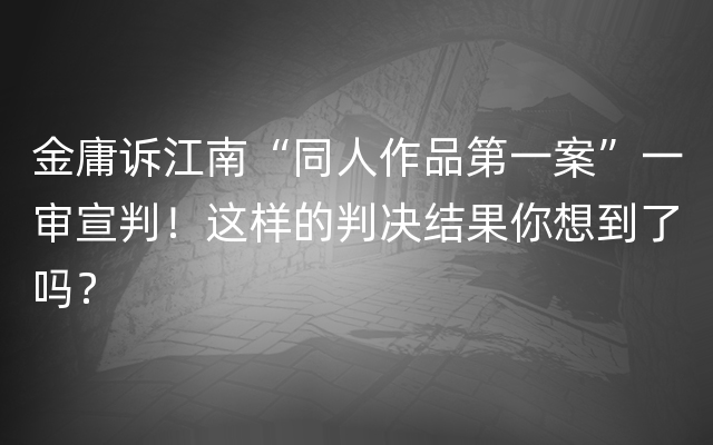 金庸诉江南“同人作品第一案”一审宣判！这样的判决结果你想到了吗？