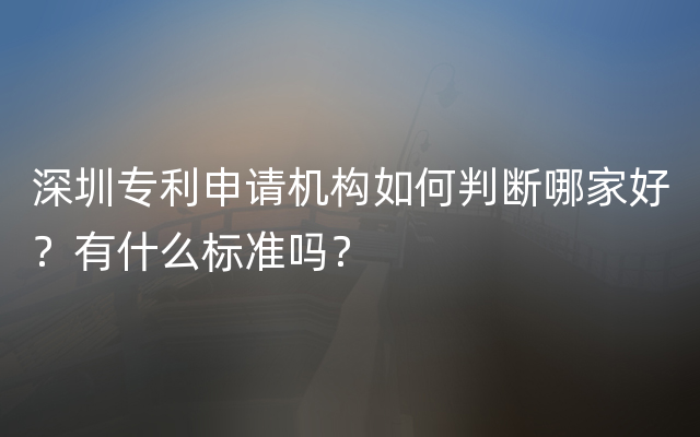 深圳专利申请机构如何判断哪家好？有什么标准吗？