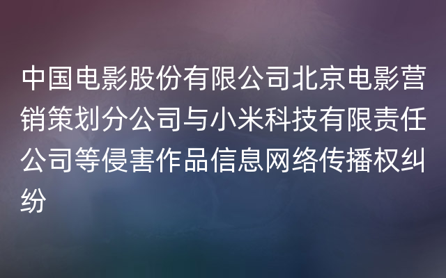 中国电影股份有限公司北京电影营销策划分公司与小米科技有限责任公司等侵害作品信息网络传播权纠纷