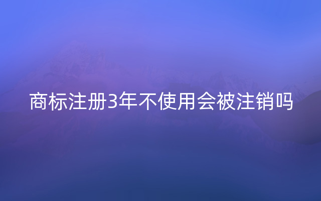 商标注册3年不使用会被注销吗