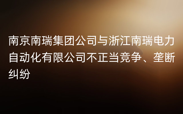 南京南瑞集团公司与浙江南瑞电力自动化有限公司不正当竞争、垄断纠纷