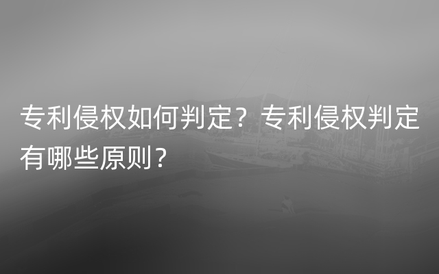 专利侵权如何判定？专利侵权判定有哪些原则？