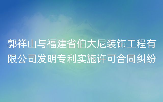 郭祥山与福建省伯大尼装饰工程有限公司发明专利实施许可合同纠纷