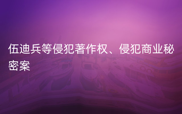 伍迪兵等侵犯著作权、侵犯商业秘密案