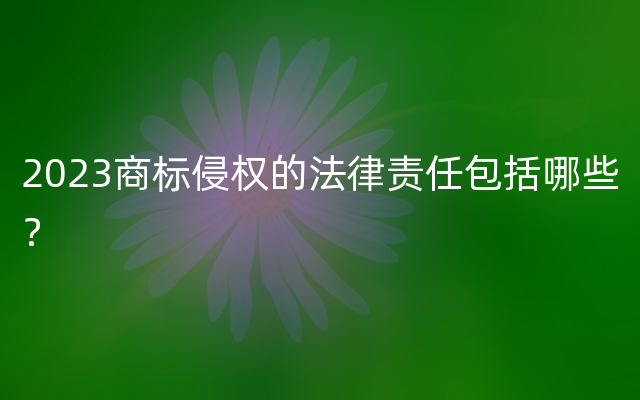 2023商标侵权的法律责任包括哪些？