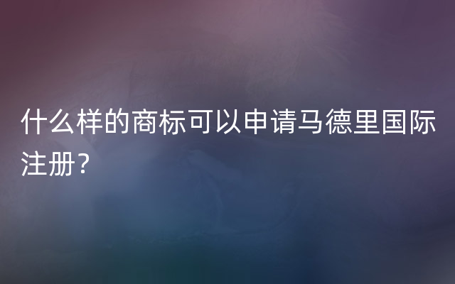 什么样的商标可以申请马德里国际注册？