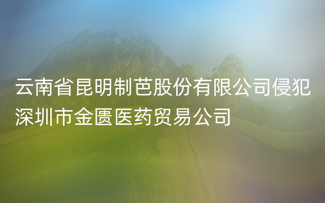 云南省昆明制芭股份有限公司侵犯深圳市金匮医药贸易公司