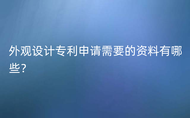 外观设计专利申请需要的资料有哪些？