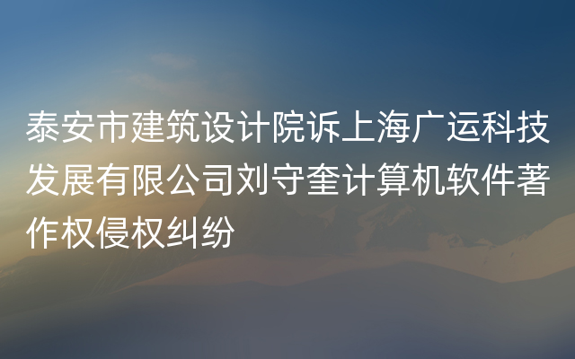 泰安市建筑设计院诉上海广运科技发展有限公司刘守奎计算机软件著作权侵权纠纷