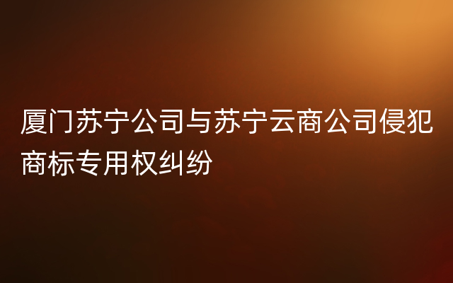 厦门苏宁公司与苏宁云商公司侵犯商标专用权纠纷