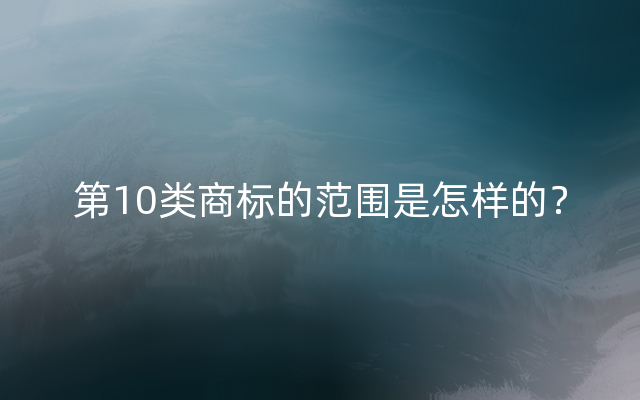 第10类商标的范围是怎样的？