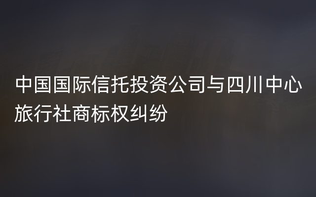 中国国际信托投资公司与四川中心旅行社商标权纠纷