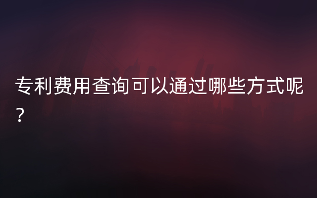 专利费用查询可以通过哪些方式呢？