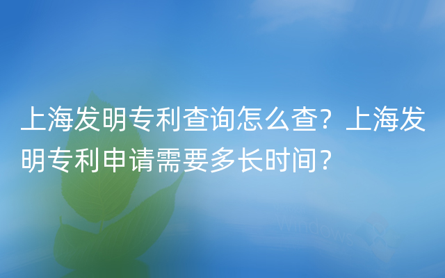 上海发明专利查询怎么查？上海发明专利申请需要多长时间？