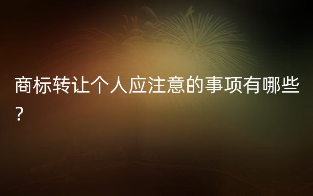 商标转让个人应注意的事项有哪些？