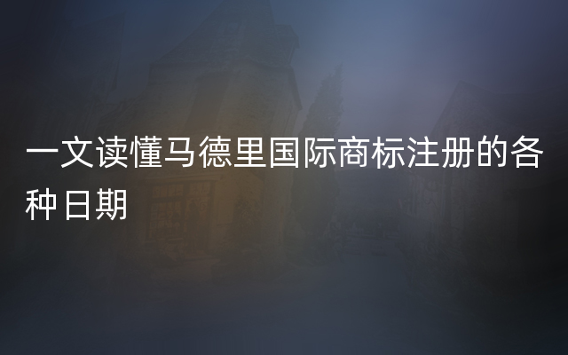 一文读懂马德里国际商标注册的各种日期