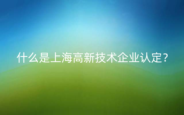 什么是上海高新技术企业认定？