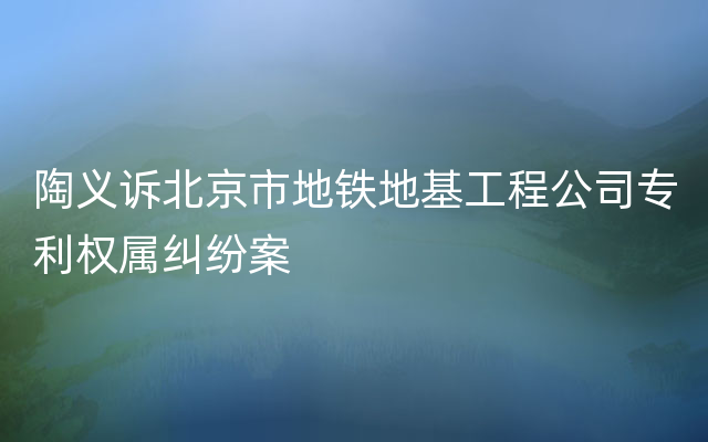 陶义诉北京市地铁地基工程公司专利权属纠纷案